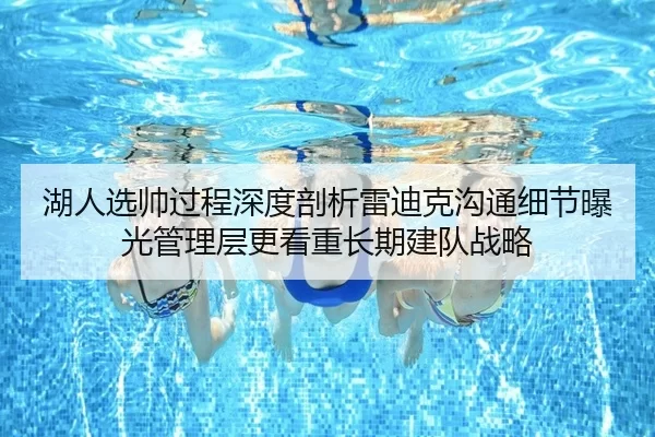 湖人选帅过程深度剖析雷迪克沟通细节曝光管理层更看重长期建队战略